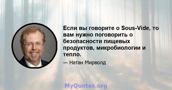 Если вы говорите о Sous-Vide, то вам нужно поговорить о безопасности пищевых продуктов, микробиологии и тепло.