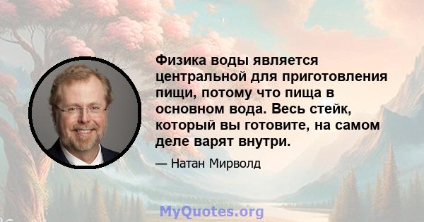 Физика воды является центральной для приготовления пищи, потому что пища в основном вода. Весь стейк, который вы готовите, на самом деле варят внутри.