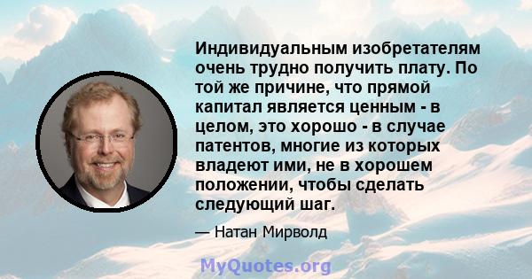 Индивидуальным изобретателям очень трудно получить плату. По той же причине, что прямой капитал является ценным - в целом, это хорошо - в случае патентов, многие из которых владеют ими, не в хорошем положении, чтобы