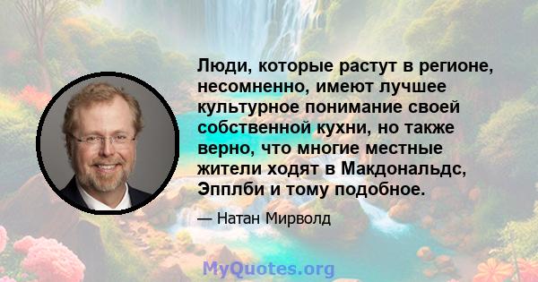 Люди, которые растут в регионе, несомненно, имеют лучшее культурное понимание своей собственной кухни, но также верно, что многие местные жители ходят в Макдональдс, Эпплби и тому подобное.