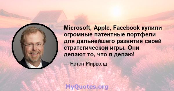 Microsoft, Apple, Facebook купили огромные патентные портфели для дальнейшего развития своей стратегической игры. Они делают то, что я делаю!