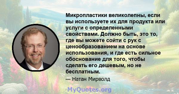 Микропластики великолепны, если вы используете их для продукта или услуги с определенными свойствами. Должно быть, это то, где вы можете сойти с рук с ценообразованием на основе использования, и где есть сильное