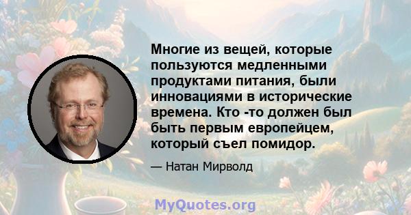 Многие из вещей, которые пользуются медленными продуктами питания, были инновациями в исторические времена. Кто -то должен был быть первым европейцем, который съел помидор.