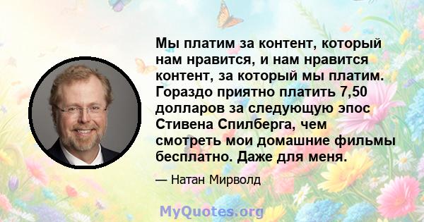 Мы платим за контент, который нам нравится, и нам нравится контент, за который мы платим. Гораздо приятно платить 7,50 долларов за следующую эпос Стивена Спилберга, чем смотреть мои домашние фильмы бесплатно. Даже для