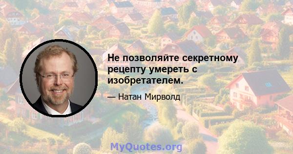 Не позволяйте секретному рецепту умереть с изобретателем.