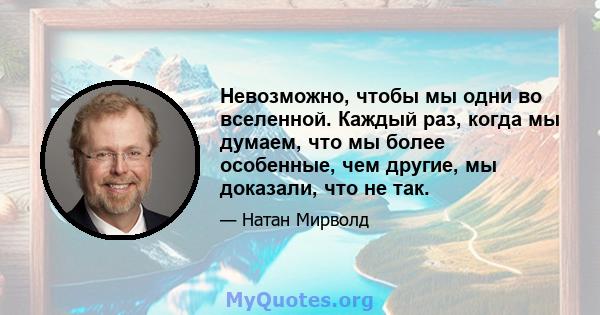 Невозможно, чтобы мы одни во вселенной. Каждый раз, когда мы думаем, что мы более особенные, чем другие, мы доказали, что не так.