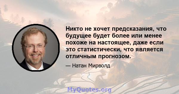 Никто не хочет предсказания, что будущее будет более или менее похоже на настоящее, даже если это статистически, что является отличным прогнозом.