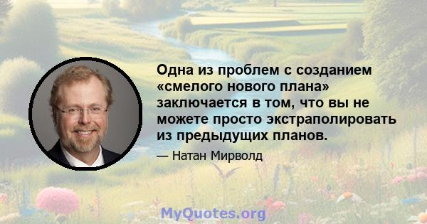 Одна из проблем с созданием «смелого нового плана» заключается в том, что вы не можете просто экстраполировать из предыдущих планов.