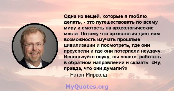 Одна из вещей, которые я люблю делать, - это путешествовать по всему миру и смотреть на археологические места. Потому что археология дает нам возможность изучать прошлые цивилизации и посмотреть, где они преуспели и где 