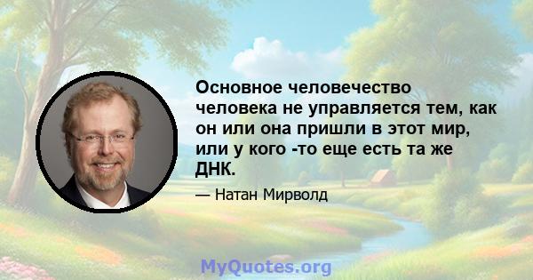 Основное человечество человека не управляется тем, как он или она пришли в этот мир, или у кого -то еще есть та же ДНК.