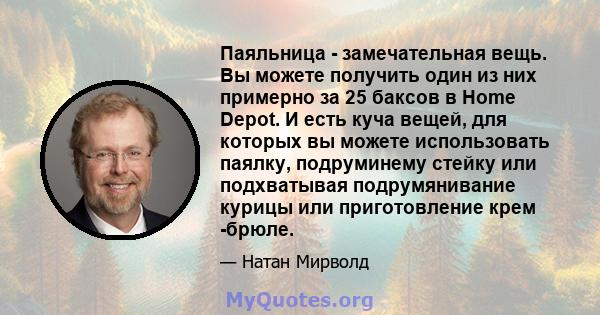 Паяльница - замечательная вещь. Вы можете получить один из них примерно за 25 баксов в Home Depot. И есть куча вещей, для которых вы можете использовать паялку, подруминему стейку или подхватывая подрумянивание курицы