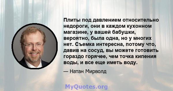 Плиты под давлением относительно недороги, они в каждом кухонном магазине, у вашей бабушки, вероятно, была одна, но у многих нет. Съемка интересна, потому что, давив на сосуд, вы можете готовить гораздо горячее, чем