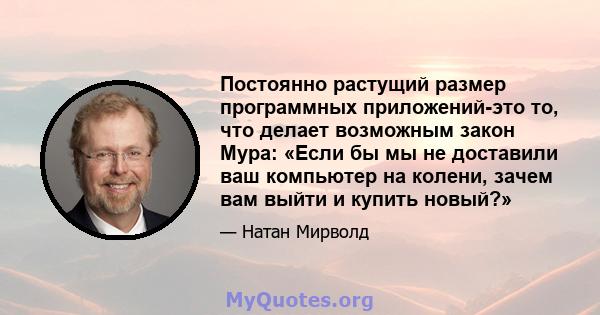 Постоянно растущий размер программных приложений-это то, что делает возможным закон Мура: «Если бы мы не доставили ваш компьютер на колени, зачем вам выйти и купить новый?»