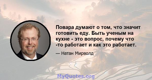 Повара думают о том, что значит готовить еду. Быть ученым на кухне - это вопрос, почему что -то работает и как это работает.