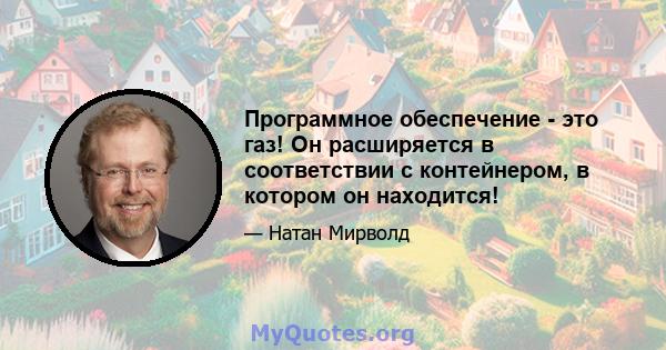 Программное обеспечение - это газ! Он расширяется в соответствии с контейнером, в котором он находится!