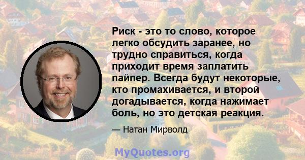 Риск - это то слово, которое легко обсудить заранее, но трудно справиться, когда приходит время заплатить пайпер. Всегда будут некоторые, кто промахивается, и второй догадывается, когда нажимает боль, но это детская