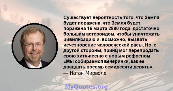 Существует вероятность того, что Земля будет поражена, что Земля будет поражена 16 марта 2880 года, достаточно большим астероидом, чтобы уничтожить цивилизацию и, возможно, вызвать исчезновение человеческой расы. Но, с