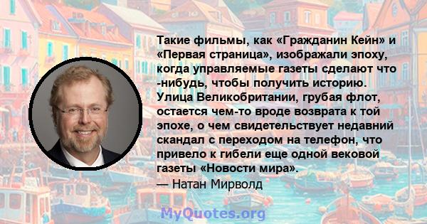 Такие фильмы, как «Гражданин Кейн» и «Первая страница», изображали эпоху, когда управляемые газеты сделают что -нибудь, чтобы получить историю. Улица Великобритании, грубая флот, остается чем-то вроде возврата к той