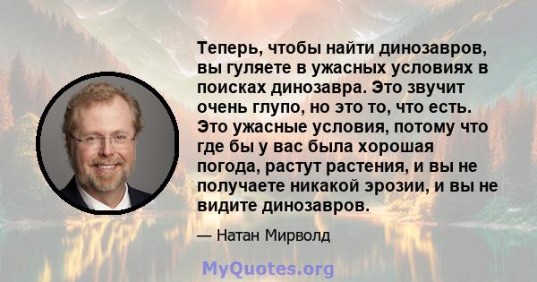 Теперь, чтобы найти динозавров, вы гуляете в ужасных условиях в поисках динозавра. Это звучит очень глупо, но это то, что есть. Это ужасные условия, потому что где бы у вас была хорошая погода, растут растения, и вы не