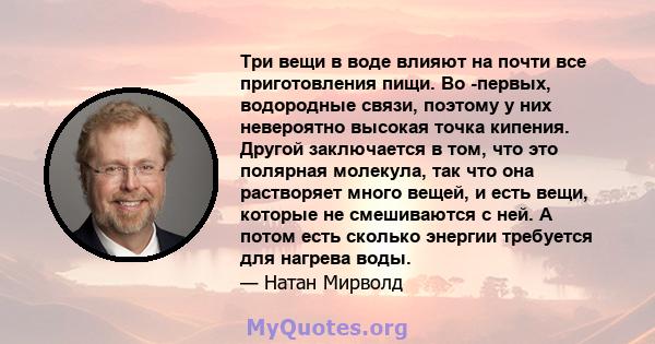 Три вещи в воде влияют на почти все приготовления пищи. Во -первых, водородные связи, поэтому у них невероятно высокая точка кипения. Другой заключается в том, что это полярная молекула, так что она растворяет много