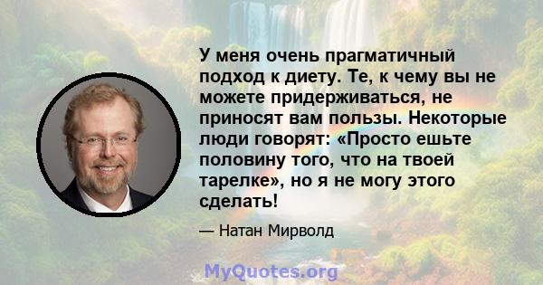 У меня очень прагматичный подход к диету. Те, к чему вы не можете придерживаться, не приносят вам пользы. Некоторые люди говорят: «Просто ешьте половину того, что на твоей тарелке», но я не могу этого сделать!