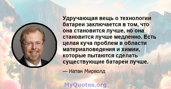 Удручающая вещь о технологии батареи заключается в том, что она становится лучше, но она становится лучше медленно. Есть целая куча проблем в области материаловедения и химии, которые пытаются сделать существующие