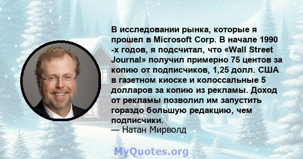 В исследовании рынка, которые я прошел в Microsoft Corp. В начале 1990 -х годов, я подсчитал, что «Wall Street Journal» получил примерно 75 центов за копию от подписчиков, 1,25 долл. США в газетном киоске и колоссальные 