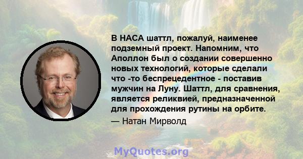 В НАСА шаттл, пожалуй, наименее подземный проект. Напомним, что Аполлон был о создании совершенно новых технологий, которые сделали что -то беспрецедентное - поставив мужчин на Луну. Шаттл, для сравнения, является