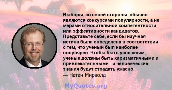 Выборы, со своей стороны, обычно являются конкурсами популярности, а не мерами относительной компетентности или эффективности кандидатов. Представьте себе, если бы научная истина была определена в соответствии с тем,