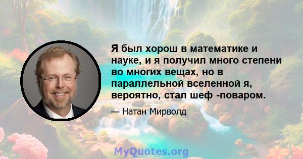 Я был хорош в математике и науке, и я получил много степени во многих вещах, но в параллельной вселенной я, вероятно, стал шеф -поваром.