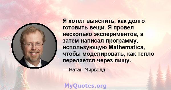 Я хотел выяснить, как долго готовить вещи. Я провел несколько экспериментов, а затем написал программу, использующую Mathematica, чтобы моделировать, как тепло передается через пищу.