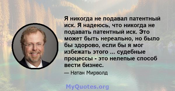 Я никогда не подавал патентный иск. Я надеюсь, что никогда не подавать патентный иск. Это может быть нереально, но было бы здорово, если бы я мог избежать этого ... судебные процессы - это нелепые способ вести бизнес.