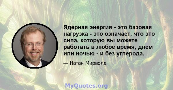 Ядерная энергия - это базовая нагрузка - это означает, что это сила, которую вы можете работать в любое время, днем ​​или ночью - и без углерода.