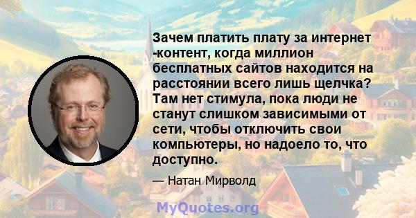 Зачем платить плату за интернет -контент, когда миллион бесплатных сайтов находится на расстоянии всего лишь щелчка? Там нет стимула, пока люди не станут слишком зависимыми от сети, чтобы отключить свои компьютеры, но