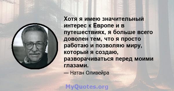 Хотя я имею значительный интерес к Европе и в путешествиях, я больше всего доволен тем, что я просто работаю и позволяю миру, который я создаю, разворачиваться перед моими глазами.