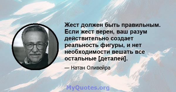 Жест должен быть правильным. Если жест верен, ваш разум действительно создает реальность фигуры, и нет необходимости вешать все остальные [деталей].