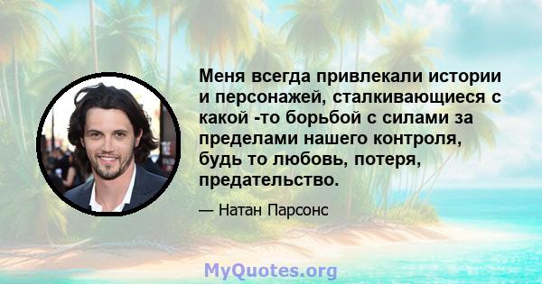 Меня всегда привлекали истории и персонажей, сталкивающиеся с какой -то борьбой с силами за пределами нашего контроля, будь то любовь, потеря, предательство.