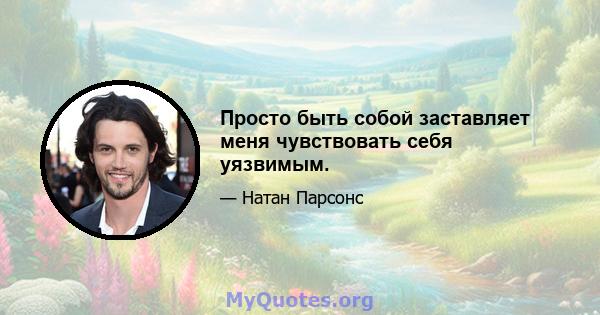 Просто быть собой заставляет меня чувствовать себя уязвимым.