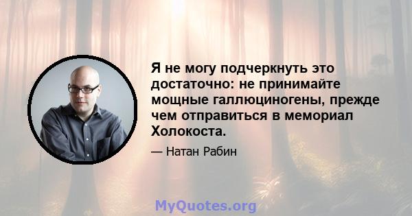 Я не могу подчеркнуть это достаточно: не принимайте мощные галлюциногены, прежде чем отправиться в мемориал Холокоста.