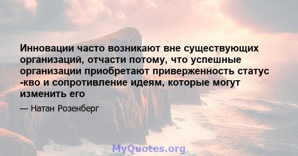 Инновации часто возникают вне существующих организаций, отчасти потому, что успешные организации приобретают приверженность статус -кво и сопротивление идеям, которые могут изменить его