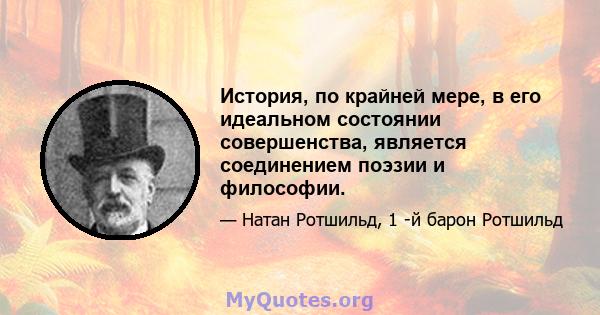 История, по крайней мере, в его идеальном состоянии совершенства, является соединением поэзии и философии.