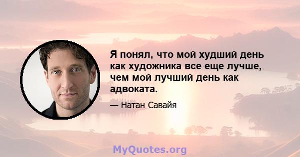 Я понял, что мой худший день как художника все еще лучше, чем мой лучший день как адвоката.