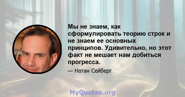 Мы не знаем, как сформулировать теорию строк и не знаем ее основных принципов. Удивительно, но этот факт не мешает нам добиться прогресса.