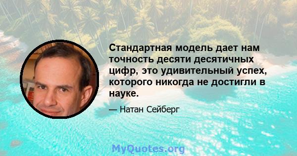 Стандартная модель дает нам точность десяти десятичных цифр, это удивительный успех, которого никогда не достигли в науке.