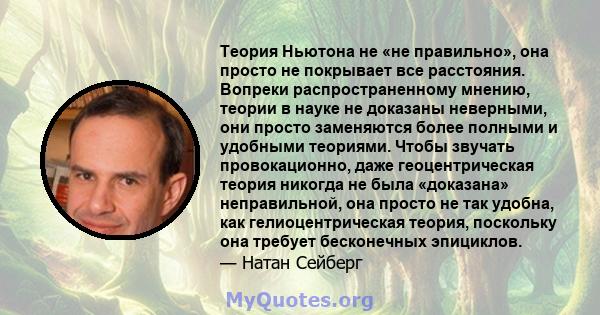 Теория Ньютона не «не правильно», она просто не покрывает все расстояния. Вопреки распространенному мнению, теории в науке не доказаны неверными, они просто заменяются более полными и удобными теориями. Чтобы звучать