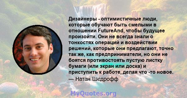 Дизайнеры - оптимистичные люди, которые обучают быть смелыми в отношении FutureAnd, чтобы будущее произойти. Они не всегда знали о тонкостях операций и воздействии решений, которые они предлагают, точно так же, как