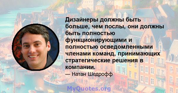 Дизайнеры должны быть больше, чем послы, они должны быть полностью функционирующими и полностью осведомленными членами команд, принимающих стратегические решения в компании.