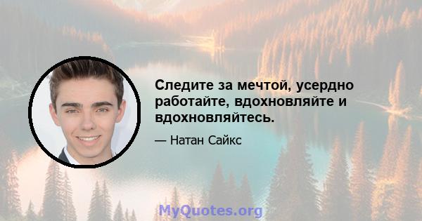 Следите за мечтой, усердно работайте, вдохновляйте и вдохновляйтесь.