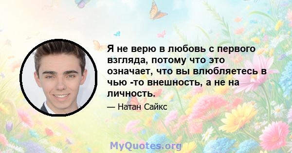 Я не верю в любовь с первого взгляда, потому что это означает, что вы влюбляетесь в чью -то внешность, а не на личность.