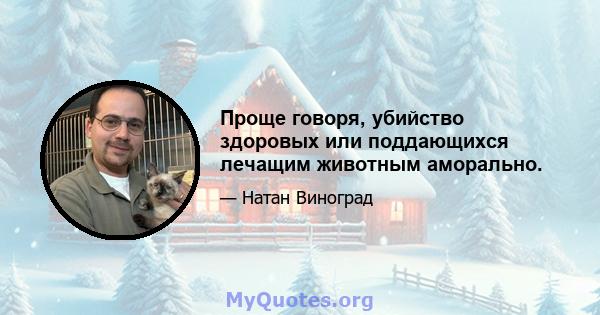 Проще говоря, убийство здоровых или поддающихся лечащим животным аморально.